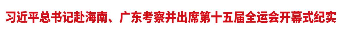 習近平總書記赴海南、廣東考察并出席第十五屆全運會開幕式紀實